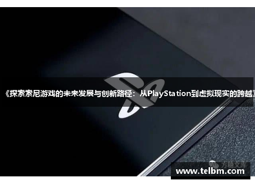 《探索索尼游戏的未来发展与创新路径：从PlayStation到虚拟现实的跨越》
