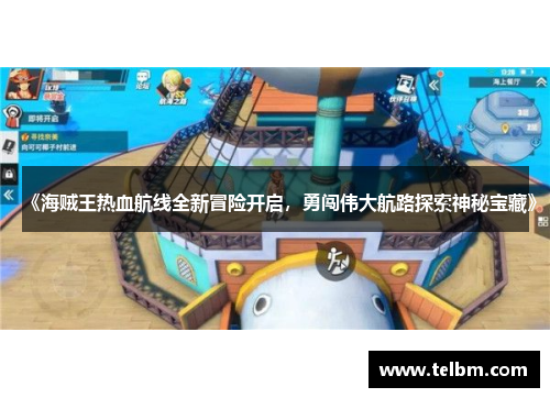 《海贼王热血航线全新冒险开启，勇闯伟大航路探索神秘宝藏》