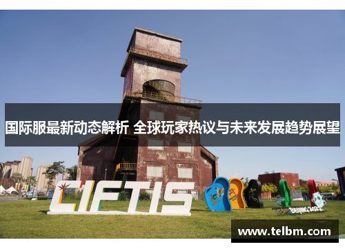 国际服最新动态解析 全球玩家热议与未来发展趋势展望