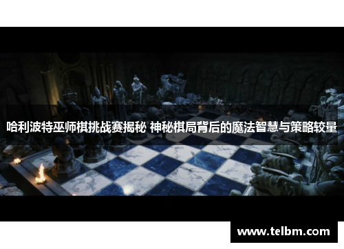 哈利波特巫师棋挑战赛揭秘 神秘棋局背后的魔法智慧与策略较量