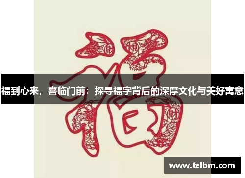 福到心来，喜临门前：探寻福字背后的深厚文化与美好寓意