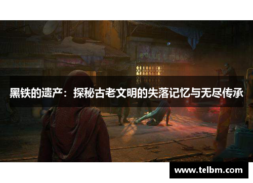 黑铁的遗产：探秘古老文明的失落记忆与无尽传承