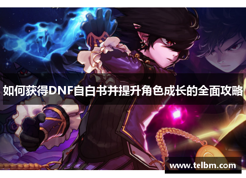 如何获得DNF自白书并提升角色成长的全面攻略